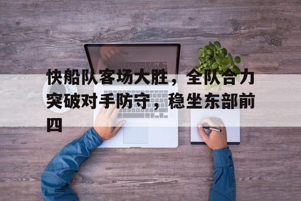 快船队客场大胜，全队合力突破对手防守，稳坐东部前四的简单介绍