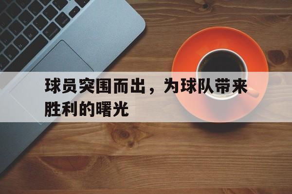 球员突围而出，为球队带来胜利的曙光